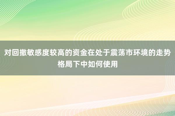 对回撤敏感度较高的资金在处于震荡市环境的走势格局下中如何使用