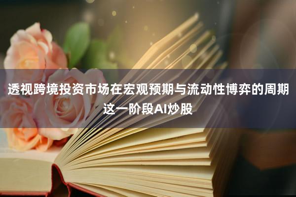 透视跨境投资市场在宏观预期与流动性博弈的周期这一阶段AI炒股