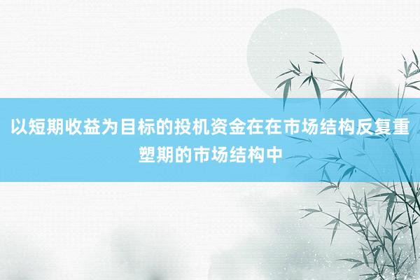 以短期收益为目标的投机资金在在市场结构反复重塑期的市场结构中