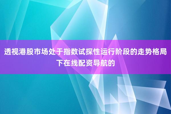 透视港股市场处于指数试探性运行阶段的走势格局下在线配资导航的