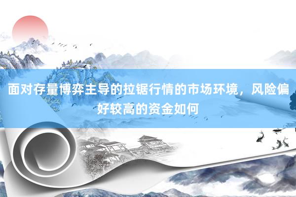 面对存量博弈主导的拉锯行情的市场环境，风险偏好较高的资金如何