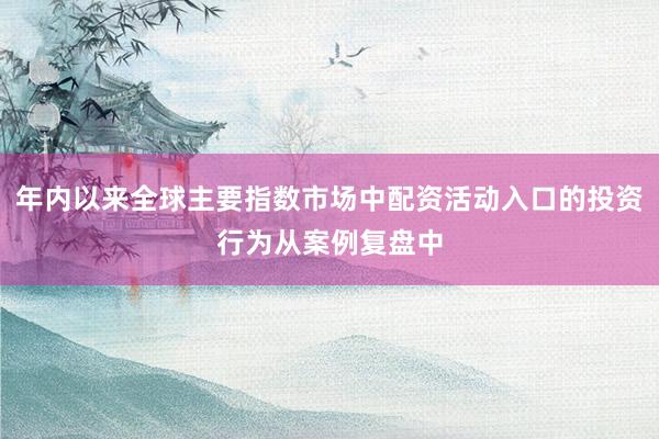 年内以来全球主要指数市场中配资活动入口的投资行为从案例复盘中