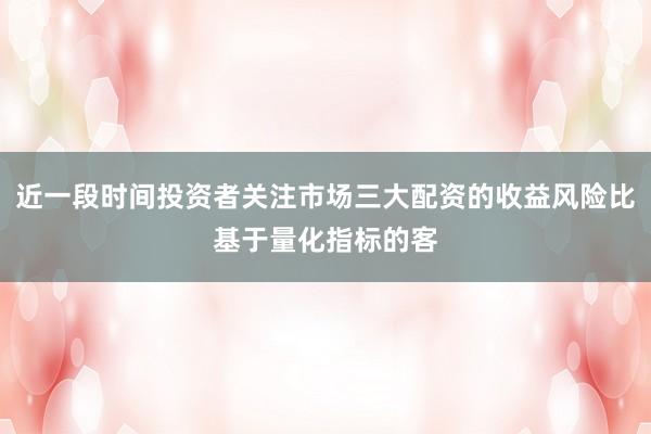 近一段时间投资者关注市场三大配资的收益风险比基于量化指标的客