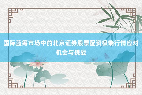国际蓝筹市场中的北京证券股票配资极端行情应对机会与挑战