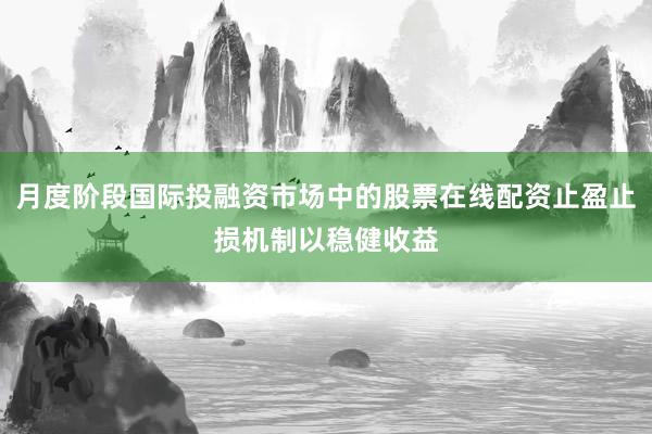 月度阶段国际投融资市场中的股票在线配资止盈止损机制以稳健收益