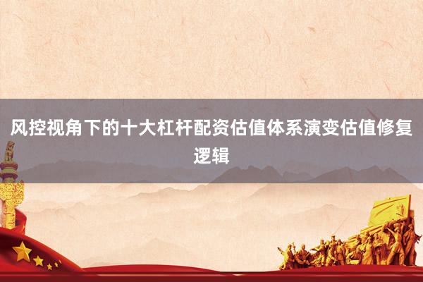 风控视角下的十大杠杆配资估值体系演变估值修复逻辑