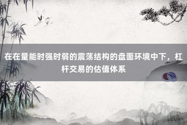 在在量能时强时弱的震荡结构的盘面环境中下，杠杆交易的估值体系