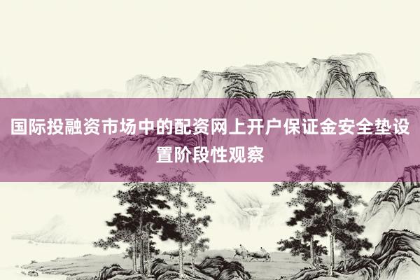 国际投融资市场中的配资网上开户保证金安全垫设置阶段性观察