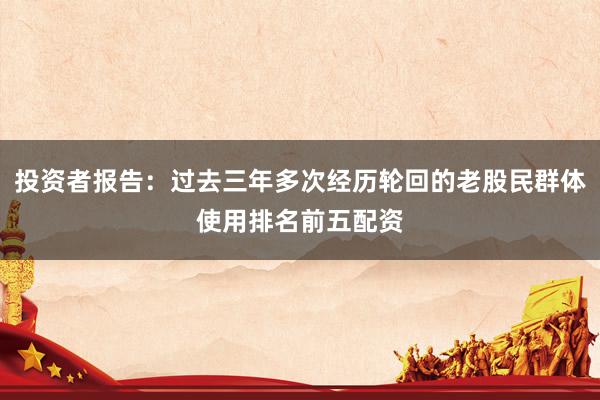 投资者报告：过去三年多次经历轮回的老股民群体使用排名前五配资
