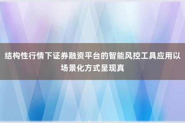 结构性行情下证券融资平台的智能风控工具应用以场景化方式呈现真