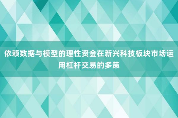 依赖数据与模型的理性资金在新兴科技板块市场运用杠杆交易的多策