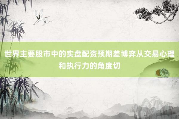 世界主要股市中的实盘配资预期差博弈从交易心理和执行力的角度切