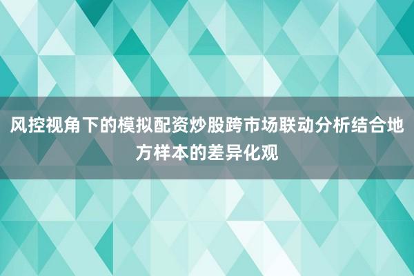 风控视角下的模拟配资炒股跨市场联动分析结合地方样本的差异化观