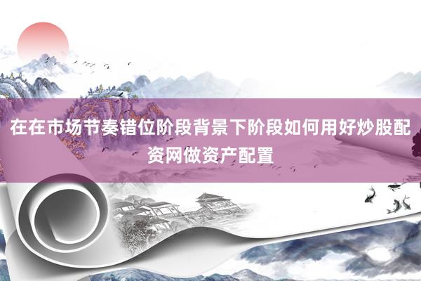在在市场节奏错位阶段背景下阶段如何用好炒股配资网做资产配置