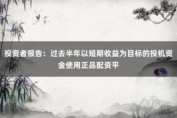 投资者报告：过去半年以短期收益为目标的投机资金使用正品配资平