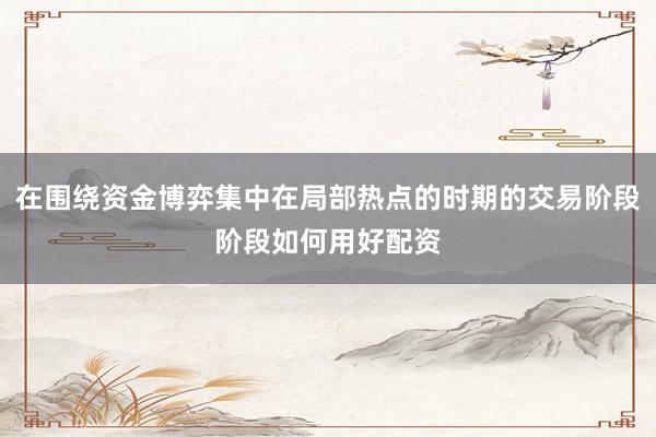 在围绕资金博弈集中在局部热点的时期的交易阶段阶段如何用好配资