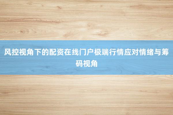 风控视角下的配资在线门户极端行情应对情绪与筹码视角