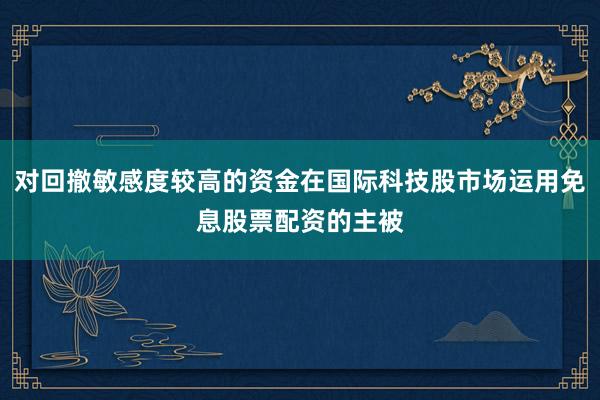 对回撤敏感度较高的资金在国际科技股市场运用免息股票配资的主被