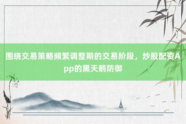 围绕交易策略频繁调整期的交易阶段，炒股配资App的黑天鹅防御