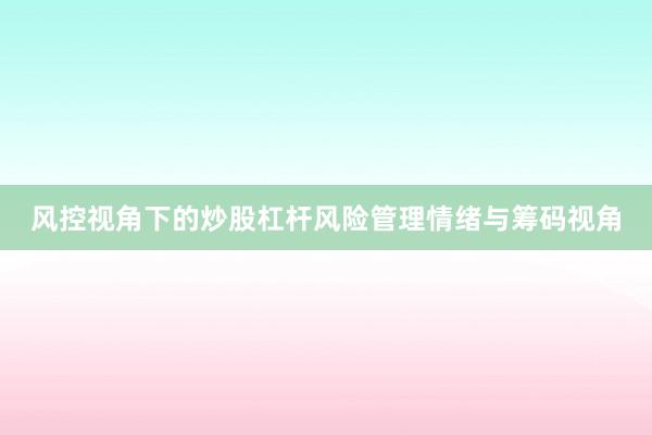 风控视角下的炒股杠杆风险管理情绪与筹码视角