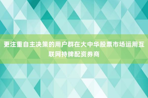 更注重自主决策的用户群在大中华股票市场运用互联网持牌配资券商
