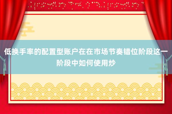 低换手率的配置型账户在在市场节奏错位阶段这一阶段中如何使用炒