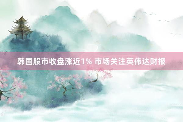 韩国股市收盘涨近1% 市场关注英伟达财报