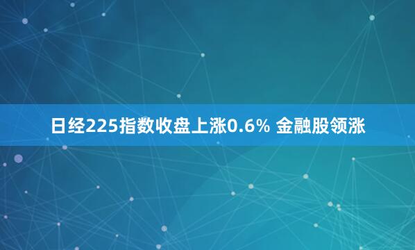 日经225指数收盘上涨0.6% 金融股领涨