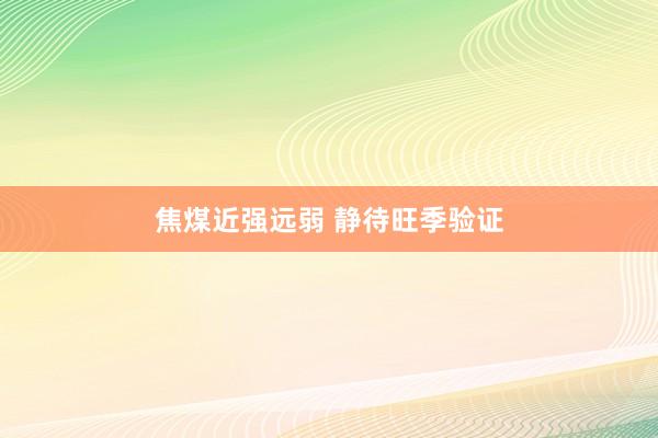 焦煤近强远弱 静待旺季验证