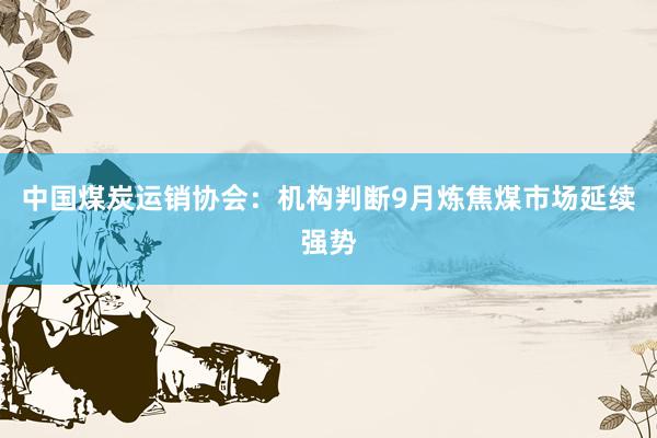 中国煤炭运销协会：机构判断9月炼焦煤市场延续强势