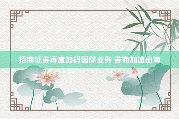 招商证券再度加码国际业务 券商加速出海