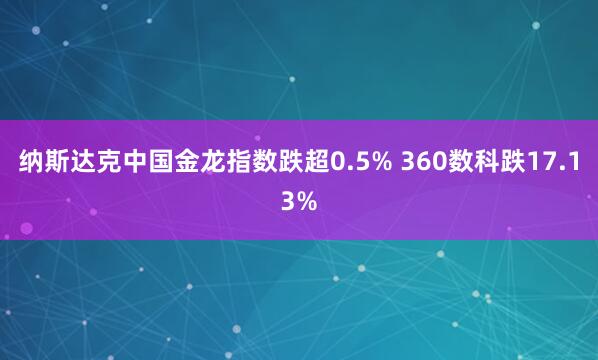 纳斯达克中国金龙指数跌超0.5% 360数科跌17.13%