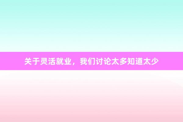 关于灵活就业，我们讨论太多知道太少