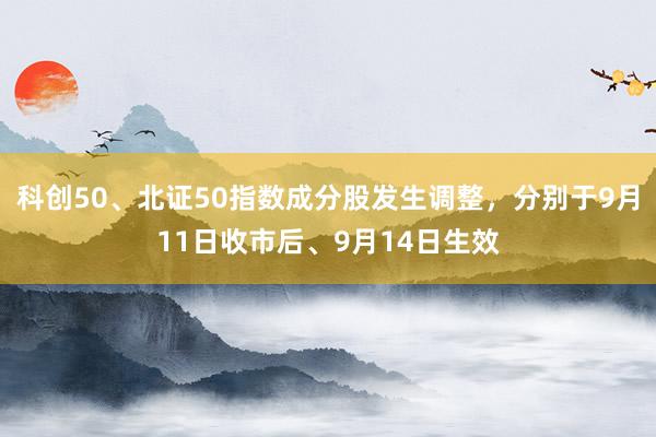 科创50、北证50指数成分股发生调整，分别于9月11日收市后、9月14日生效
