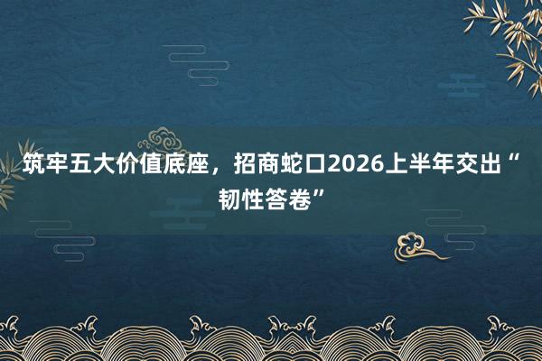 筑牢五大价值底座，招商蛇口2026上半年交出“韧性答卷”