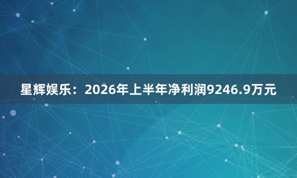 星辉娱乐：2026年上半年净利润9246.9万元