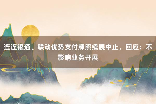连连银通、联动优势支付牌照续展中止，回应：不影响业务开展