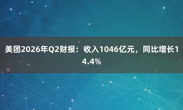 美团2026年Q2财报：收入1046亿元，同比增长14.4%