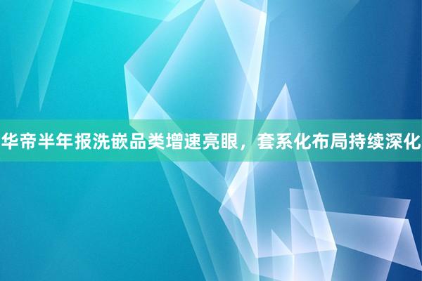 华帝半年报洗嵌品类增速亮眼，套系化布局持续深化