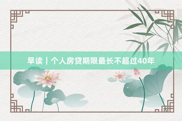 早读｜个人房贷期限最长不超过40年