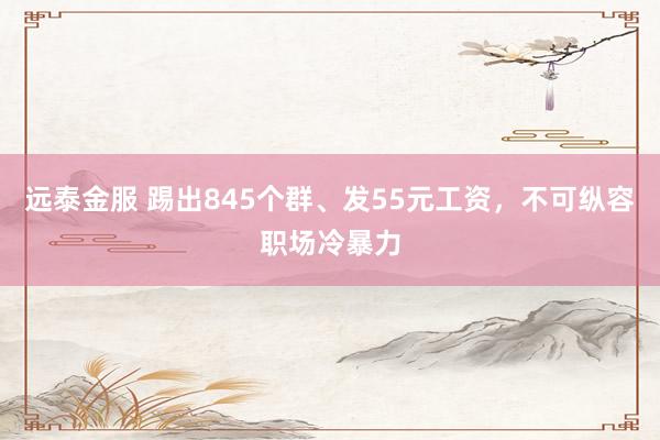 远泰金服 踢出845个群、发55元工资，不可纵容职场冷暴力