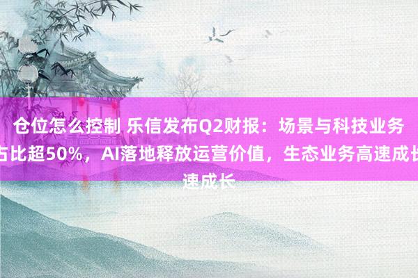 仓位怎么控制 乐信发布Q2财报：场景与科技业务占比超50%，AI落地释放运营价值，生态业务高速成长