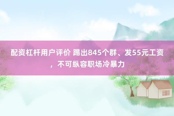 配资杠杆用户评价 踢出845个群、发55元工资，不可纵容职场冷暴力