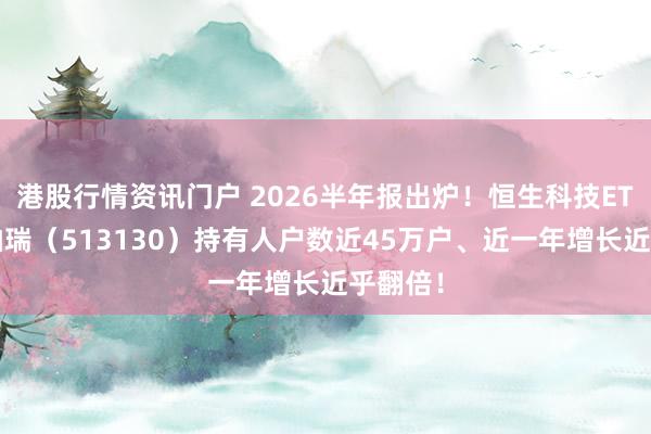 港股行情资讯门户 2026半年报出炉！恒生科技ETF华泰柏瑞（513130）持有人户数近45万户、近一年增长近乎翻倍！