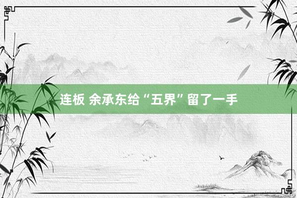 连板 余承东给“五界”留了一手