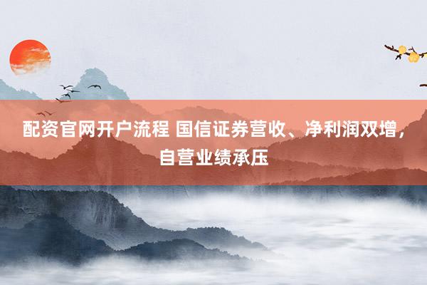 配资官网开户流程 国信证券营收、净利润双增，自营业绩承压