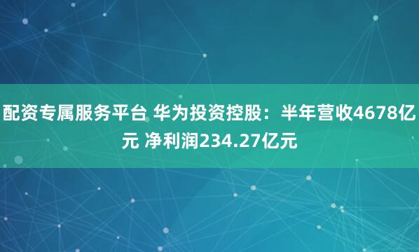 配资专属服务平台 华为投资控股：半年营收4678亿元 净利润234.27亿元