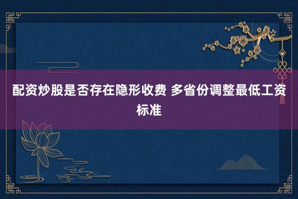 配资炒股是否存在隐形收费 多省份调整最低工资标准