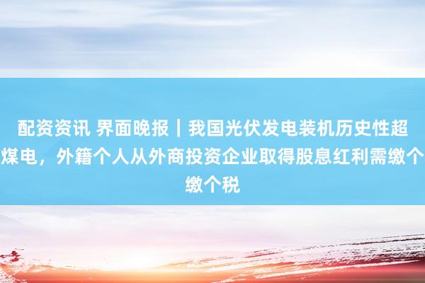 配资资讯 界面晚报｜我国光伏发电装机历史性超过煤电，外籍个人从外商投资企业取得股息红利需缴个税