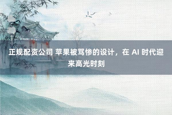 正规配资公司 苹果被骂惨的设计，在 AI 时代迎来高光时刻
